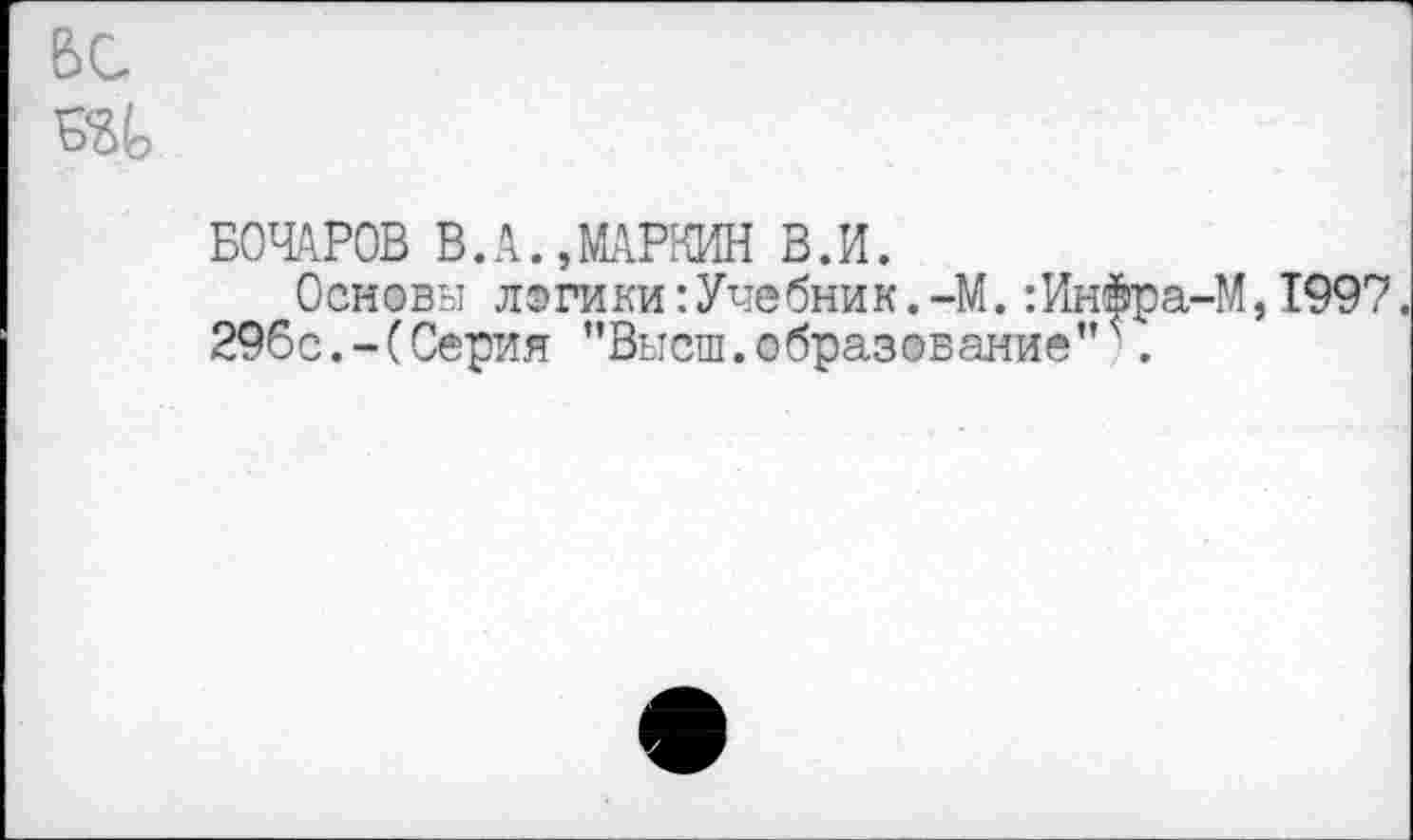 ﻿БС
SU
БОЧАРОВ В.А.,МАРКИН В.И.
Основы логики:Учебник.-М.:Инйра-М,1997.
296с.-(Серия ’’Высш.образование”.